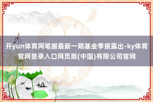 开yun体育网笔据最新一期基金季报露出-ky体育官网登录入口网页版(中国)有限公司官网