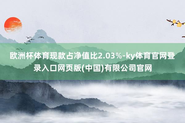 欧洲杯体育现款占净值比2.03%-ky体育官网登录入口网页版(中国)有限公司官网