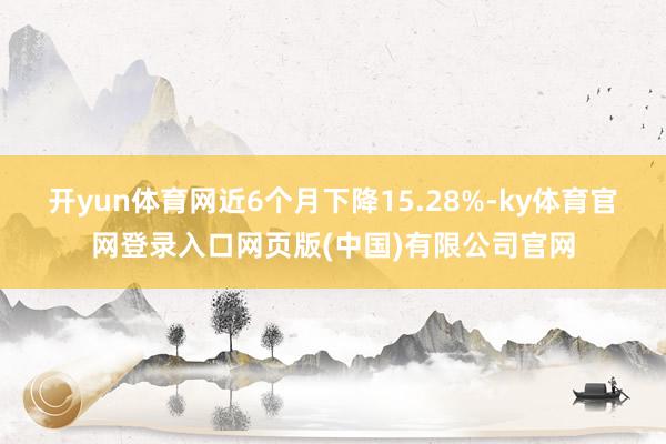 开yun体育网近6个月下降15.28%-ky体育官网登录入口网页版(中国)有限公司官网