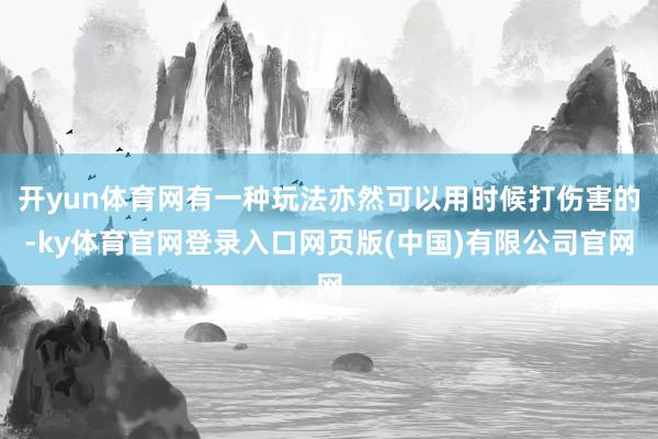 开yun体育网有一种玩法亦然可以用时候打伤害的-ky体育官网登录入口网页版(中国)有限公司官网