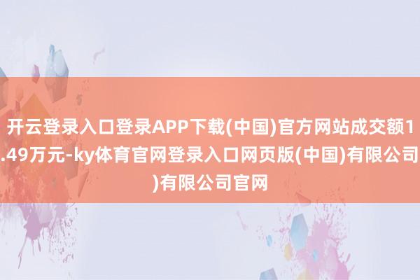 开云登录入口登录APP下载(中国)官方网站成交额1788.49万元-ky体育官网登录入口网页版(中国)有限公司官网