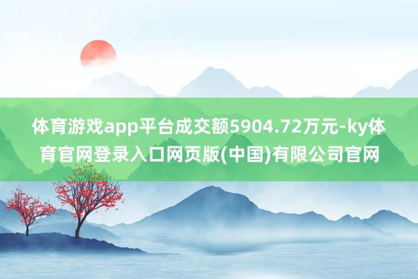 体育游戏app平台成交额5904.72万元-ky体育官网登录入口网页版(中国)有限公司官网