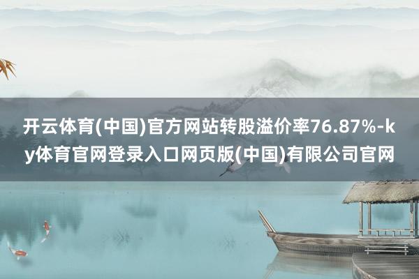 开云体育(中国)官方网站转股溢价率76.87%-ky体育官网登录入口网页版(中国)有限公司官网