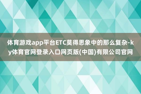 体育游戏app平台ETC莫得思象中的那么复杂-ky体育官网登录入口网页版(中国)有限公司官网