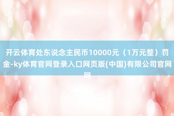 开云体育处东说念主民币10000元（1万元整）罚金-ky体育官网登录入口网页版(中国)有限公司官网