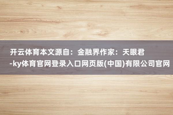 开云体育本文源自：金融界作家：天眼君            -ky体育官网登录入口网页版(中国)有限公司官网