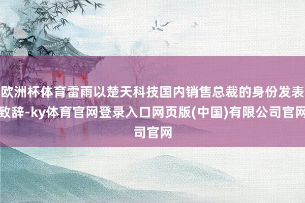 欧洲杯体育雷雨以楚天科技国内销售总裁的身份发表致辞-ky体育官网登录入口网页版(中国)有限公司官网