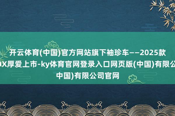 开云体育(中国)官方网站旗下袖珍车——2025款凌宝BOX厚爱上市-ky体育官网登录入口网页版(中国)有限公司官网