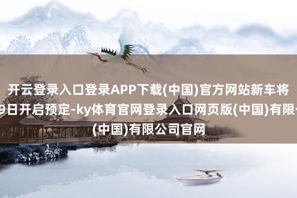 开云登录入口登录APP下载(中国)官方网站新车将会在9月9日开启预定-ky体育官网登录入口网页版(中国)有限公司官网