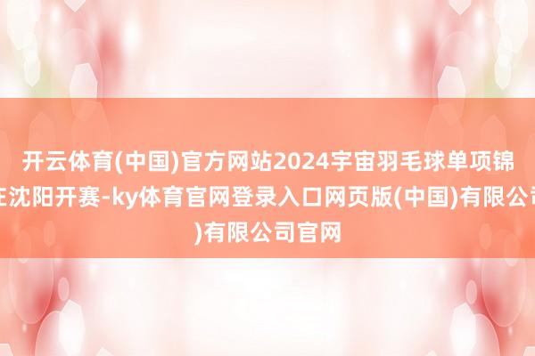 开云体育(中国)官方网站2024宇宙羽毛球单项锦标赛在沈阳开赛-ky体育官网登录入口网页版(中国)有限公司官网