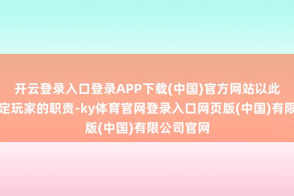 开云登录入口登录APP下载(中国)官方网站以此来最终判定玩家的职责-ky体育官网登录入口网页版(中国)有限公司官网