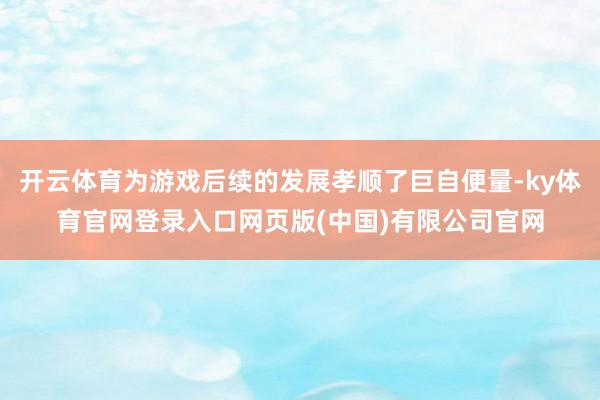 开云体育为游戏后续的发展孝顺了巨自便量-ky体育官网登录入口网页版(中国)有限公司官网