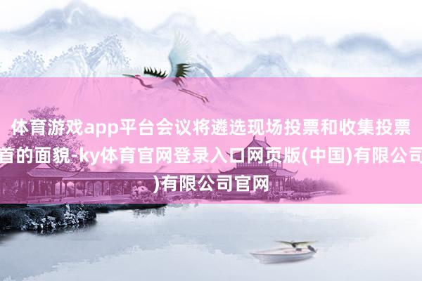 体育游戏app平台会议将遴选现场投票和收集投票汇聚首的面貌-ky体育官网登录入口网页版(中国)有限公司官网