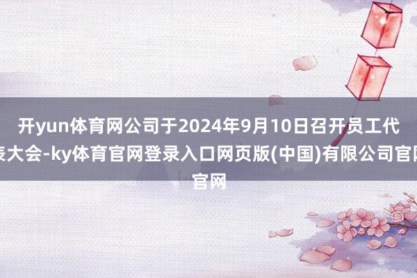 开yun体育网公司于2024年9月10日召开员工代表大会-ky体育官网登录入口网页版(中国)有限公司官网