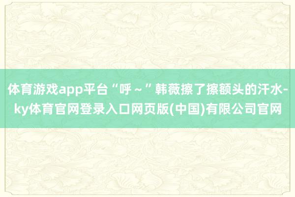 体育游戏app平台“呼～”韩薇擦了擦额头的汗水-ky体育官网登录入口网页版(中国)有限公司官网