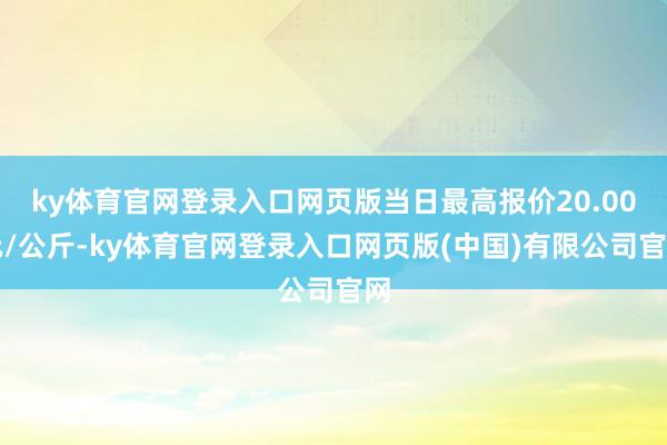 ky体育官网登录入口网页版当日最高报价20.00元/公斤-ky体育官网登录入口网页版(中国)有限公司官网