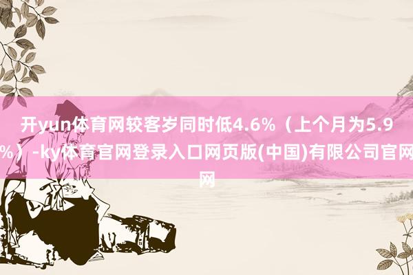 开yun体育网较客岁同时低4.6%（上个月为5.9%）-ky体育官网登录入口网页版(中国)有限公司官网