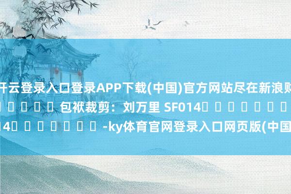 开云登录入口登录APP下载(中国)官方网站尽在新浪财经APP            						包袱裁剪：刘万里 SF014							-ky体育官网登录入口网页版(中国)有限公司官网