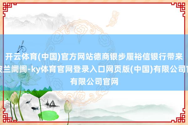 开云体育(中国)官方网站德商银步履裕信银行带来了波兰阛阓-ky体育官网登录入口网页版(中国)有限公司官网