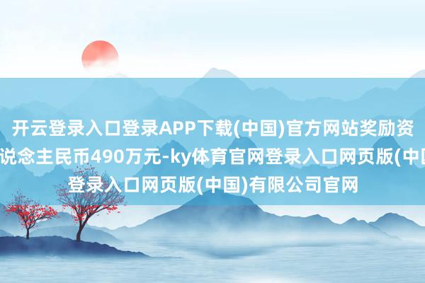 开云登录入口登录APP下载(中国)官方网站奖励资金总数不跨越东说念主民币490万元-ky体育官网登录入口网页版(中国)有限公司官网