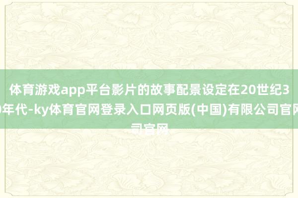 体育游戏app平台影片的故事配景设定在20世纪30年代-ky体育官网登录入口网页版(中国)有限公司官网