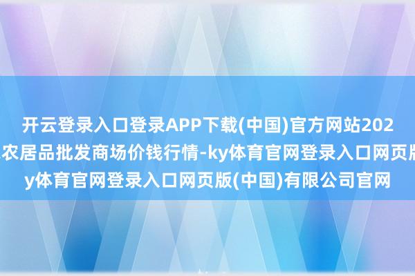 开云登录入口登录APP下载(中国)官方网站2024年9月13日甘肃邦农农居品批发商场价钱行情-ky体育官网登录入口网页版(中国)有限公司官网