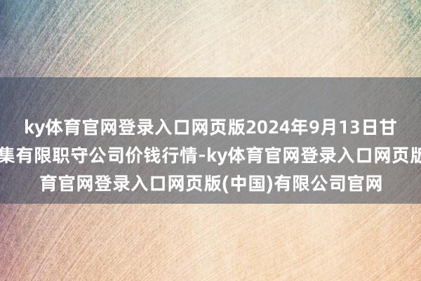 ky体育官网登录入口网页版2024年9月13日甘肃酒泉春光农家具市集有限职守公司价钱行情-ky体育官网登录入口网页版(中国)有限公司官网