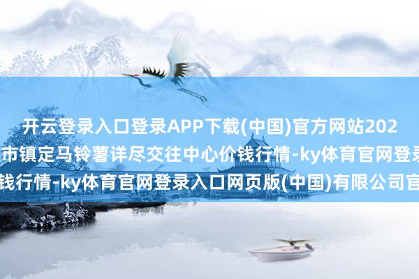 开云登录入口登录APP下载(中国)官方网站2024年9月13日甘肃省定西市镇定马铃薯详尽交往中心价钱行情-ky体育官网登录入口网页版(中国)有限公司官网