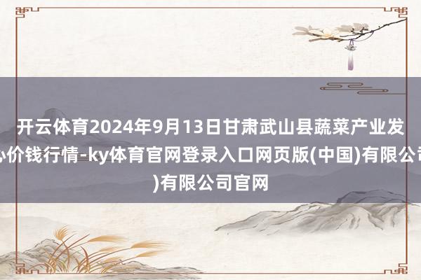 开云体育2024年9月13日甘肃武山县蔬菜产业发展中心价钱行情-ky体育官网登录入口网页版(中国)有限公司官网