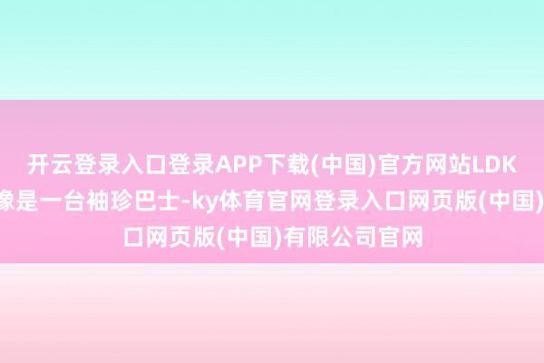 开云登录入口登录APP下载(中国)官方网站LDK+想法车举座像是一台袖珍巴士-ky体育官网登录入口网页版(中国)有限公司官网