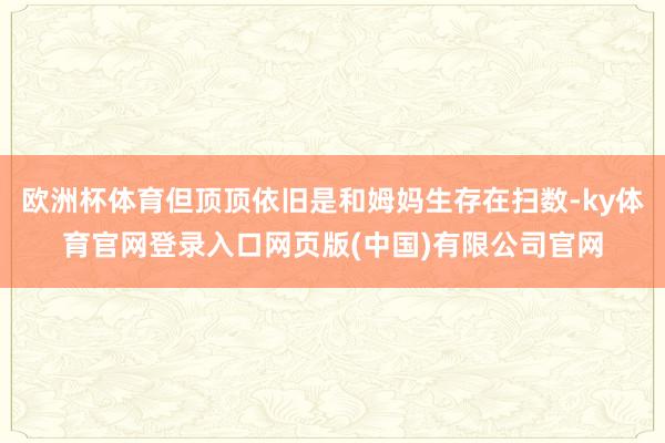 欧洲杯体育但顶顶依旧是和姆妈生存在扫数-ky体育官网登录入口网页版(中国)有限公司官网