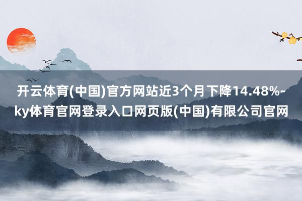 开云体育(中国)官方网站近3个月下降14.48%-ky体育官网登录入口网页版(中国)有限公司官网