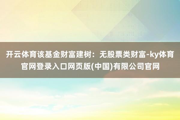 开云体育该基金财富建树：无股票类财富-ky体育官网登录入口网页版(中国)有限公司官网