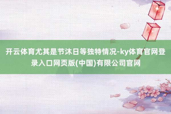 开云体育尤其是节沐日等独特情况-ky体育官网登录入口网页版(中国)有限公司官网