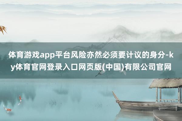 体育游戏app平台风险亦然必须要计议的身分-ky体育官网登录入口网页版(中国)有限公司官网