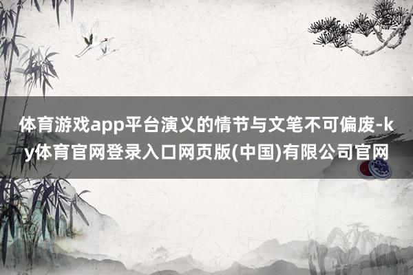 体育游戏app平台演义的情节与文笔不可偏废-ky体育官网登录入口网页版(中国)有限公司官网