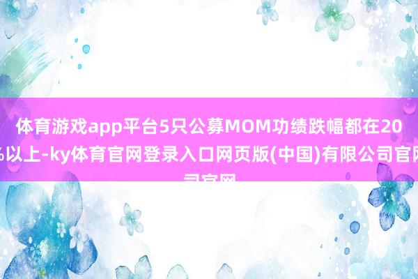 体育游戏app平台5只公募MOM功绩跌幅都在20%以上-ky体育官网登录入口网页版(中国)有限公司官网