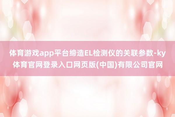 体育游戏app平台缔造EL检测仪的关联参数-ky体育官网登录入口网页版(中国)有限公司官网