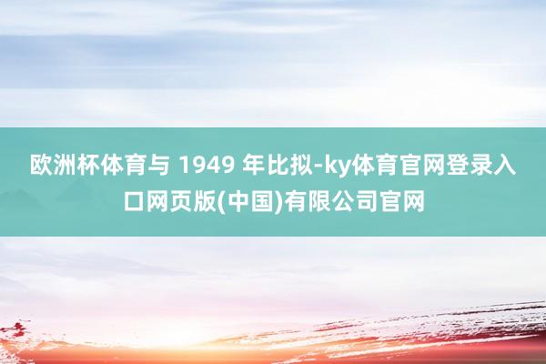 欧洲杯体育与 1949 年比拟-ky体育官网登录入口网页版(中国)有限公司官网