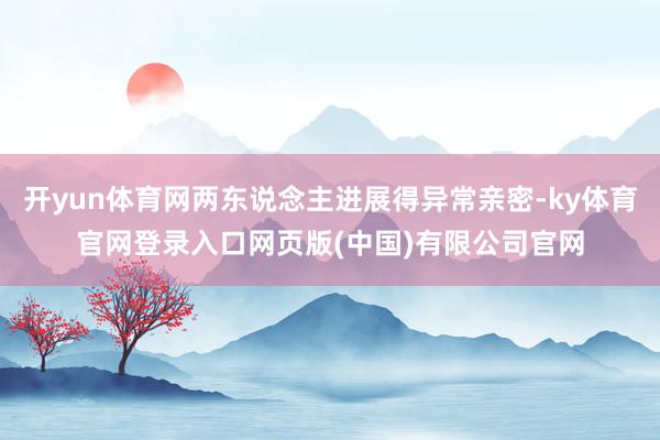 开yun体育网两东说念主进展得异常亲密-ky体育官网登录入口网页版(中国)有限公司官网