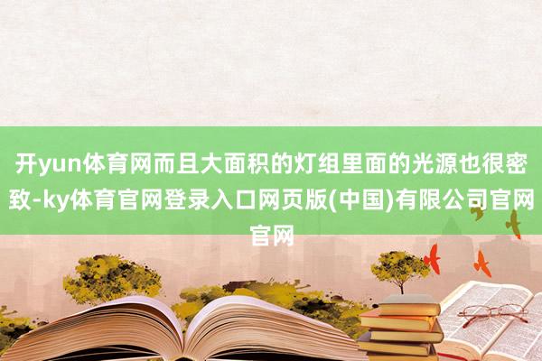 开yun体育网而且大面积的灯组里面的光源也很密致-ky体育官网登录入口网页版(中国)有限公司官网