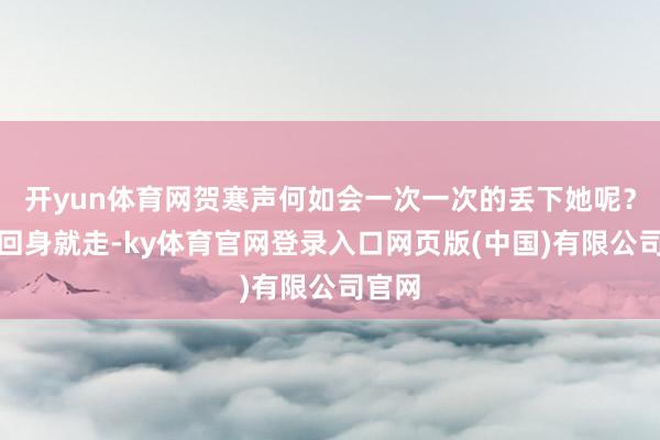 开yun体育网贺寒声何如会一次一次的丢下她呢？秦安回身就走-ky体育官网登录入口网页版(中国)有限公司官网