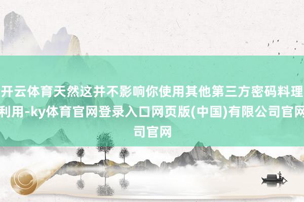 开云体育天然这并不影响你使用其他第三方密码料理利用-ky体育官网登录入口网页版(中国)有限公司官网