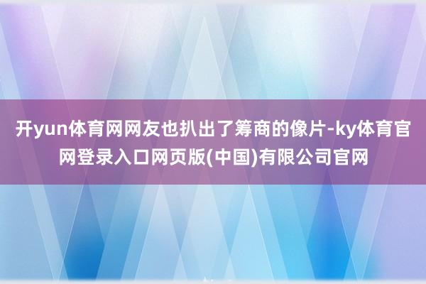 开yun体育网网友也扒出了筹商的像片-ky体育官网登录入口网页版(中国)有限公司官网