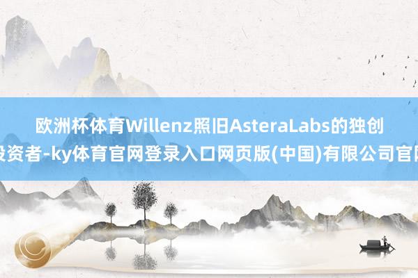 欧洲杯体育Willenz照旧AsteraLabs的独创投资者-ky体育官网登录入口网页版(中国)有限公司官网