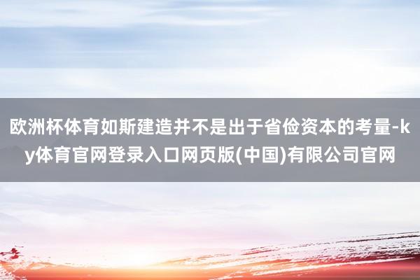 欧洲杯体育如斯建造并不是出于省俭资本的考量-ky体育官网登录入口网页版(中国)有限公司官网