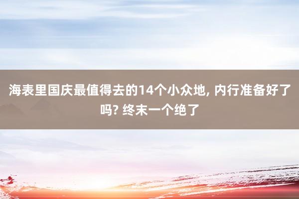 海表里国庆最值得去的14个小众地, 内行准备好了吗? 终末一个绝了