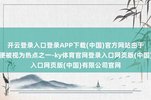 开云登录入口登录APP下载(中国)官方网站由于她自口试以来便被视为热点之一-ky体育官网登录入口网页版(中国)有限公司官网