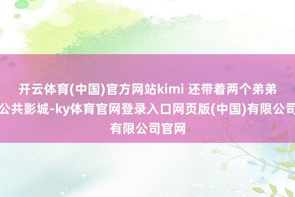 开云体育(中国)官方网站kimi 还带着两个弟弟游玩公共影城-ky体育官网登录入口网页版(中国)有限公司官网