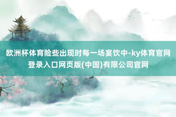 欧洲杯体育险些出现时每一场宴饮中-ky体育官网登录入口网页版(中国)有限公司官网